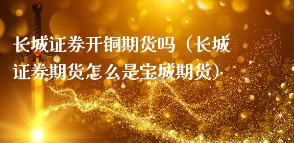 长城证券开铜期货吗（长城证券期货怎么是宝城期货）