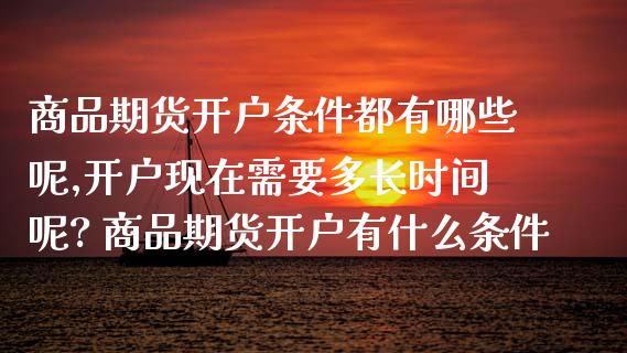 商品期货开户条件都有哪些呢,开户现在需要多长时间呢? 商品期货开户有什么条件