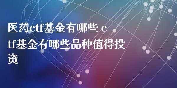 医药etf基金有哪些 etf基金有哪些品种值得投资