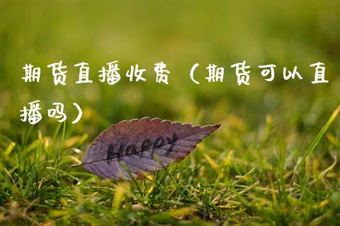 期货直播收费（期货可以直播吗）