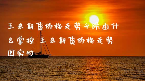 玉米期货价格走势升跌由什么掌控 玉米期货价格走势图实时