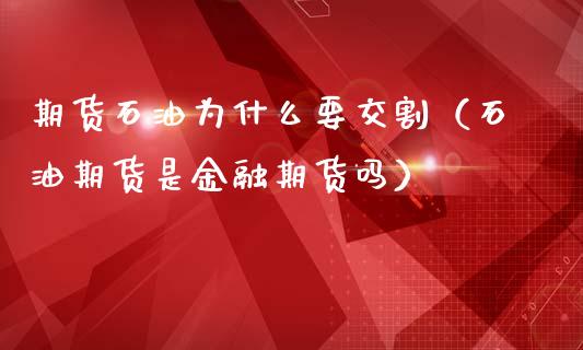 期货石油为什么要交割（石油期货是金融期货吗）