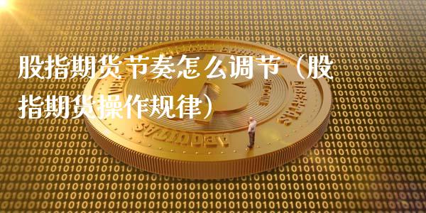 股指期货节奏怎么调节（股指期货操作规律）