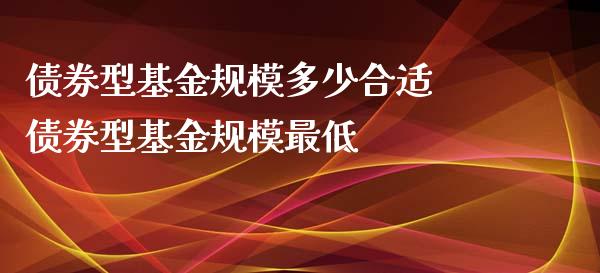 债券型基金规模多少合适 债券型基金规模最低