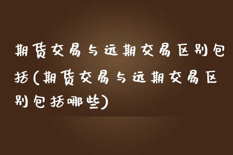期货交易与远期交易区别包括(期货交易与远期交易区别包括哪些)