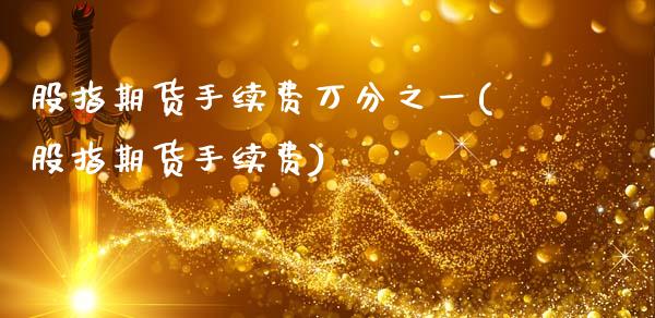 股指期货手续费万分之一(股指期货手续费)