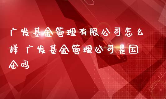 广发基金管理有限公司怎么样 广发基金管理公司是国企吗