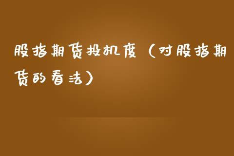 股指期货投机度（对股指期货的看法）