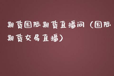 期货国际期货直播间（国际期货交易直播）