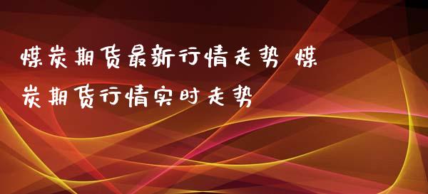 煤炭期货最新行情走势 煤炭期货行情实时走势