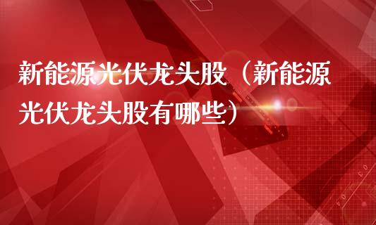 新能源光伏龙头股(新能源光伏龙头股有哪些)_财经要闻_第1张_宇龙理财网 新能源光伏龙头股(新能源光伏龙头股有哪些)_https://www.dglong8.com_财经要闻_第1张