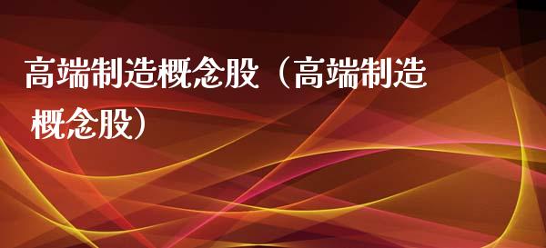 高端制造概念股（高端制造 概念股）