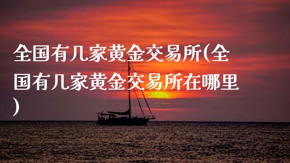 全国有几家黄金交易所(全国有几家黄金交易所在哪里)
