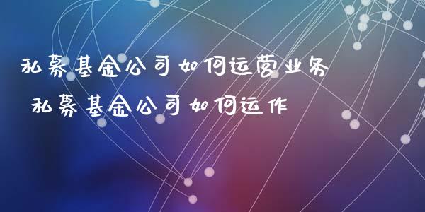 私募基金公司如何运营业务 私募基金公司如何运作