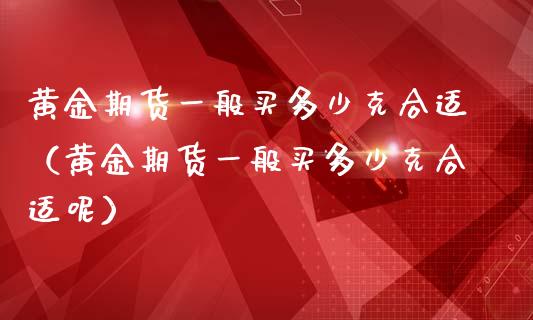 黄金期货一般买多少克合适（黄金期货一般买多少克合适呢）