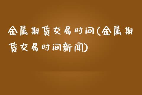 金属期货交易时间(金属期货交易时间新闻)