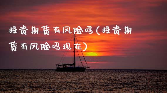 投资期货有风险吗(投资期货有风险吗现在)