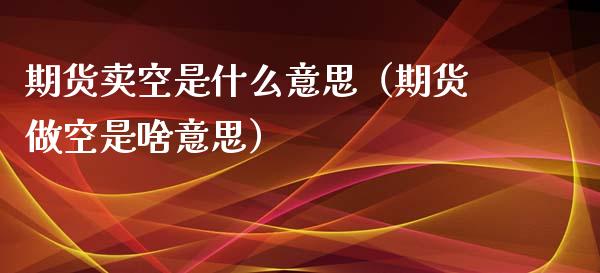 期货卖空是什么意思（期货做空是啥意思）