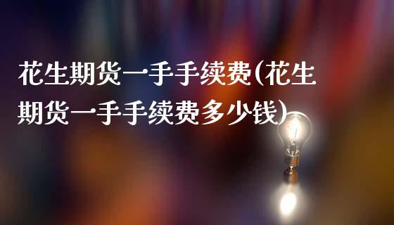 花生期货一手手续费(花生期货一手手续费多少钱)