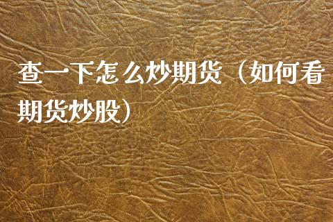 查一下怎么炒期货（如何看期货炒股）