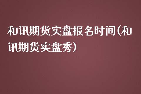 和讯期货实盘报名时间(和讯期货实盘秀)
