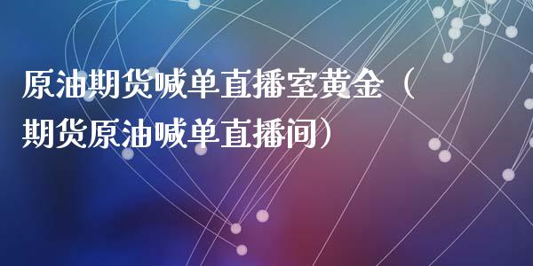 原油期货喊单直播室黄金（期货原油喊单直播间）