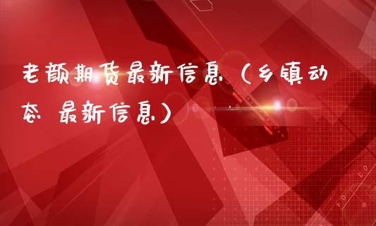 老颜期货最新信息（乡镇动态 最新信息）
