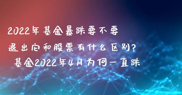 2022年基金暴跌要不要退出它和股票有什么区别? 基金2022年4月为何一直跌