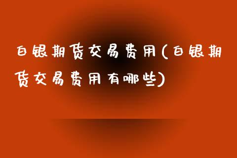 白银期货交易费用(白银期货交易费用有哪些)