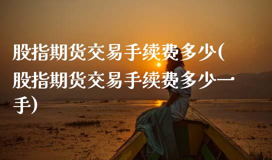 股指期货交易手续费多少(股指期货交易手续费多少一手)