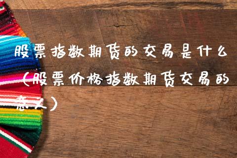 股票指数期货的交易是什么（股票价格指数期货交易的意义）