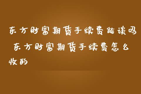 东方财富期货手续费能谈吗 东方财富期货手续费怎么收的_https://www.dglong8.com_理财百科_第1张