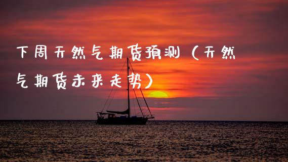 下周天然气期货预测（天然气期货未来走势）