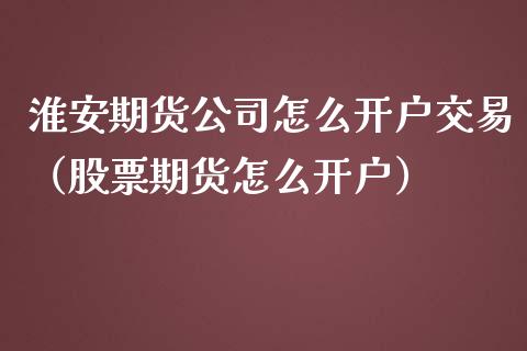 淮安期货公司怎么开户交易（股票期货怎么开户）