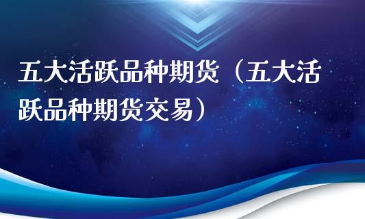 五大活跃品种期货（五大活跃品种期货交易）