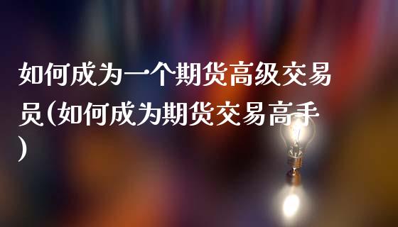 如何成为一个期货高级交易员(如何成为期货交易高手)