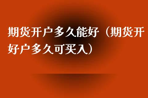 期货开户多久能好（期货开好户多久可买入）