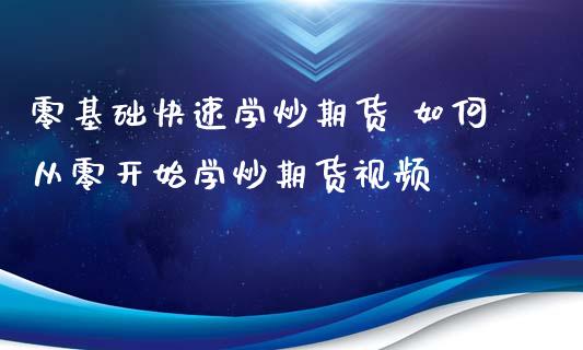 零基础快速学炒期货 如何从零开始学炒期货视频