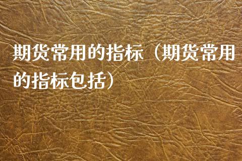 期货常用的指标（期货常用的指标包括）