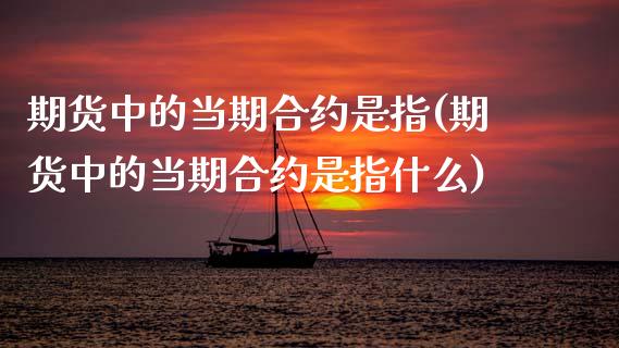 期货中的当期合约是指(期货中的当期合约是指什么)
