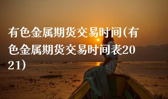 有色金属期货交易时间(有色金属期货交易时间表2021)