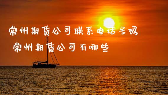 常州期货公司联系电话号码 常州期货公司有哪些