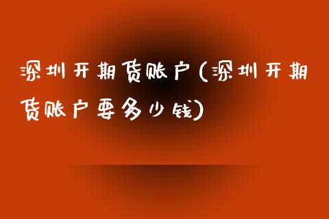 深圳开期货账户(深圳开期货账户要多少钱)