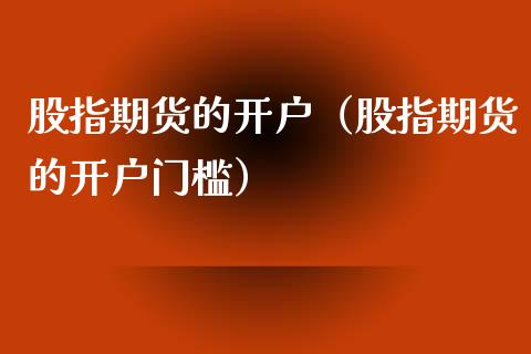 股指期货的开户（股指期货的开户门槛）