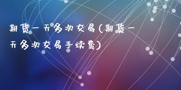 期货一天多次交易(期货一天多次交易手续费)
