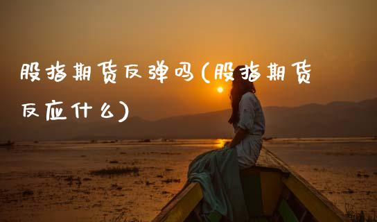 股指期货反弹吗(股指期货反应什么)