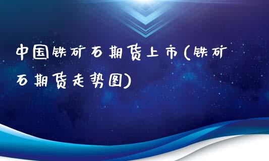 中国铁矿石期货上市(铁矿石期货走势图)
