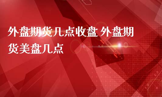 外盘期货几点收盘 外盘期货美盘几点