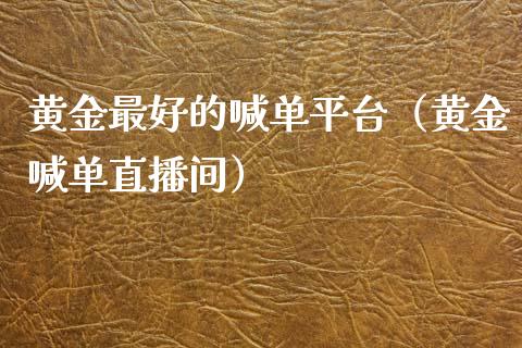 黄金最好的喊单平台（黄金喊单直播间）