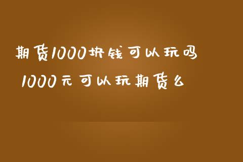 期货1000块钱可以玩吗 1000元可以玩期货么